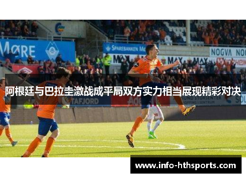 阿根廷与巴拉圭激战成平局双方实力相当展现精彩对决
