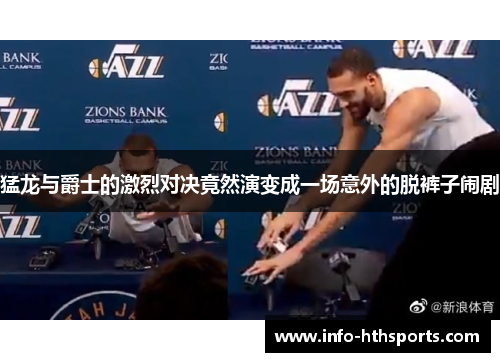 猛龙与爵士的激烈对决竟然演变成一场意外的脱裤子闹剧